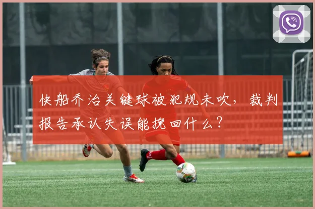 快船乔治关键球被犯规未吹，裁判报告承认失误能挽回什么？