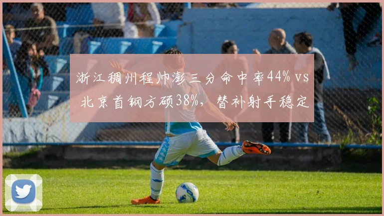 浙江稠州程帅澎三分命中率44% vs 北京首钢方硕38%，替补射手稳定性对比